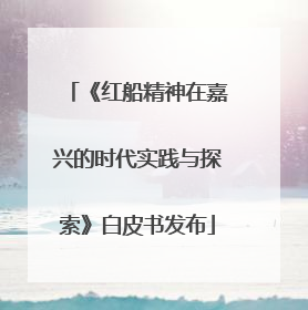 《红船精神在嘉兴的时代实践与探索》白皮书发布
