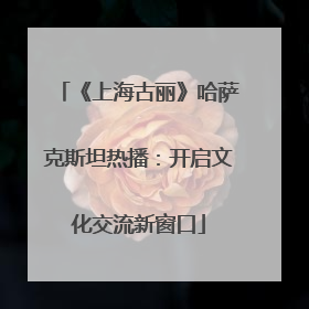 《上海古丽》哈萨克斯坦热播：开启文化交流新窗口