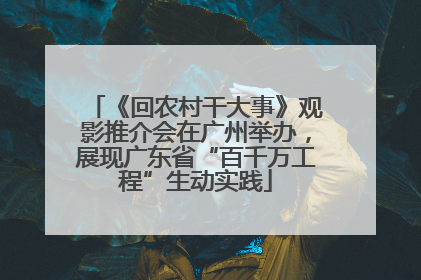《回农村干大事》观影推介会在广州举办，展现广东省“百千万工程”生动实践