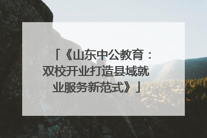 《山东中公教育：双校开业打造县域就业服务新范式》