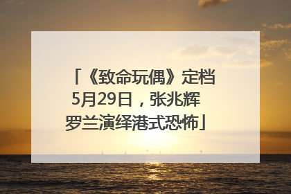 《致命玩偶》定档5月29日，张兆辉罗兰演绎港式恐怖