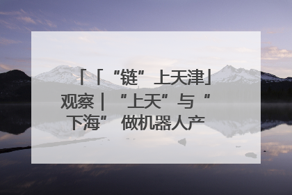 「“链”上天津」观察｜“上天”与“下海” 做机器人产业链细分领域强者