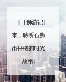 「狮游记」来，聆听石狮番仔楼的时光故事