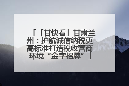 「甘快看」甘肃兰州：护航诚信纳税更高标准打造税收营商环境“金字招牌”