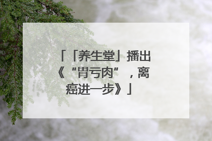 「养生堂」播出《“胃亏肉”，离癌进一步》