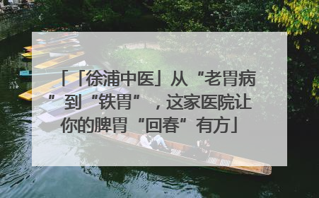 「徐浦中医」从“老胃病”到“铁胃”，这家医院让你的脾胃“回春”有方