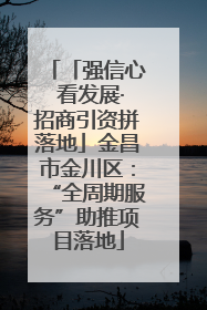 「强信心 看发展·招商引资拼落地」金昌市金川区：“全周期服务”助推项目落地