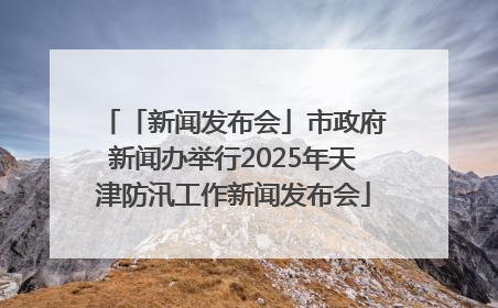 「新闻发布会」市政府新闻办举行2025年天津防汛工作新闻发布会