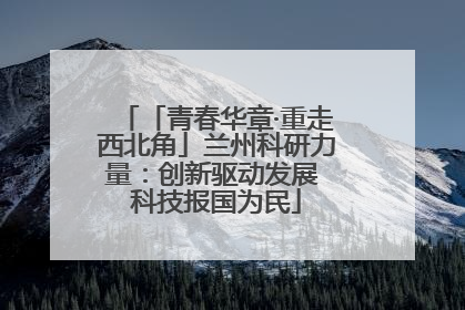 「青春华章·重走西北角」兰州科研力量：创新驱动发展 科技报国为民