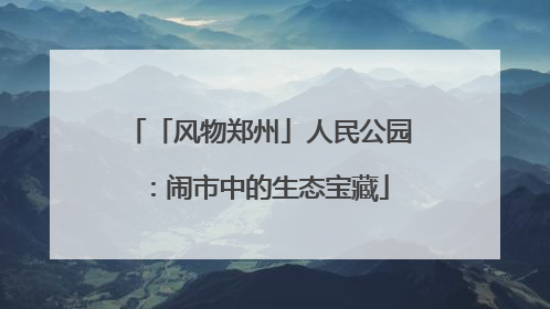 「风物郑州」人民公园：闹市中的生态宝藏