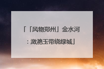 「风物郑州」金水河：潋滟玉带绕绿城