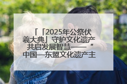 「2025年公祭伏羲大典」守护文化遗产 共启发展智慧——“中国—东盟文化遗产主题对话”侧记