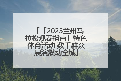 「2025兰州马拉松观赛指南」特色体育活动 数千群众展演燃动全城