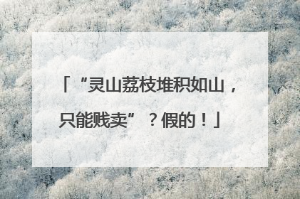 “灵山荔枝堆积如山，只能贱卖”？假的！