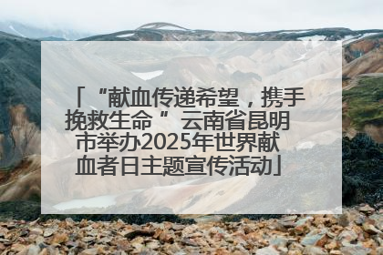 “献血传递希望，携手挽救生命 ”云南省昆明市举办2025年世界献血者日主题宣传活动