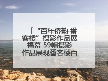 “百年侨韵·番客楼”摄影作品展揭幕 59幅摄影作品展现番客楼百年侨韵