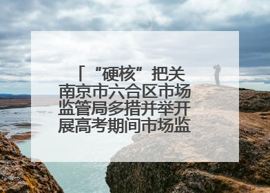 “硬核”把关 南京市六合区市场监管局多措并举开展高考期间市场监管保障工作