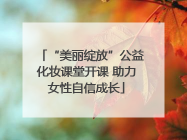 “美丽绽放”公益化妆课堂开课 助力女性自信成长