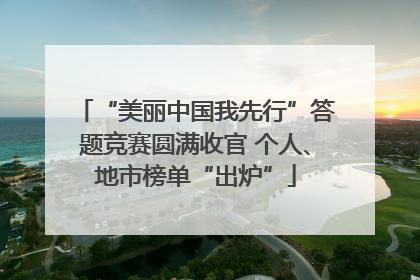 “美丽中国我先行”答题竞赛圆满收官 个人、地市榜单“出炉”
