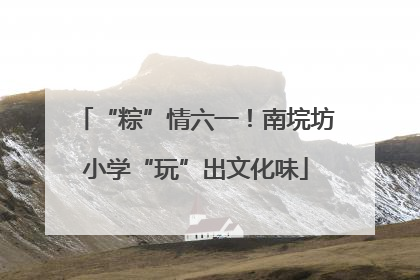 “粽”情六一！南垸坊小学“玩”出文化味
