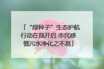 “绿种子”生态护航行动在昆开启 市民感慨污水净化之不易