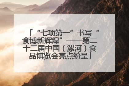 “七项第一”书写“食博新辉煌”——第二十二届中国（漯河）食品博览会亮点纷呈