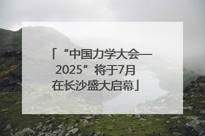 “中国力学大会—2025”将于7月在长沙盛大启幕