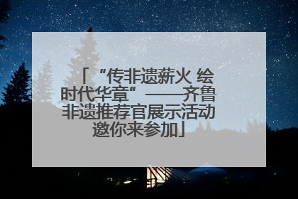 “传非遗薪火 绘时代华章”——齐鲁非遗推荐官展示活动邀你来参加