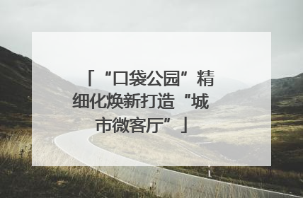 “口袋公园”精细化焕新打造“城市微客厅”