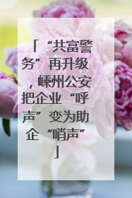 “共富警务”再升级，嵊州公安把企业“呼声”变为助企“哨声”