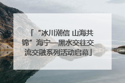“冰川潮信 山海共锦”海宁—黑水交往交流交融系列活动启幕