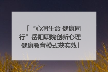 “心润生命 健康同行”岳阳职院创新心理健康教育模式获实效