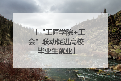 “工匠学院+工会”联动促进高校毕业生就业