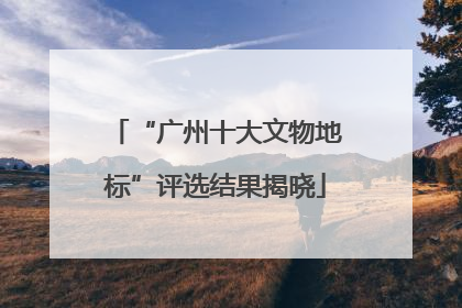 “广州十大文物地标”评选结果揭晓