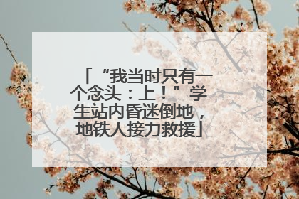 “我当时只有一个念头：上！”学生站内昏迷倒地，地铁人接力救援
