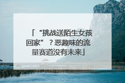 “挑战送陌生女孩回家”？恶趣味的流量赛道没有未来