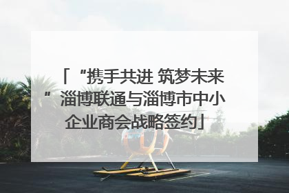 “携手共进 筑梦未来”淄博联通与淄博市中小企业商会战略签约