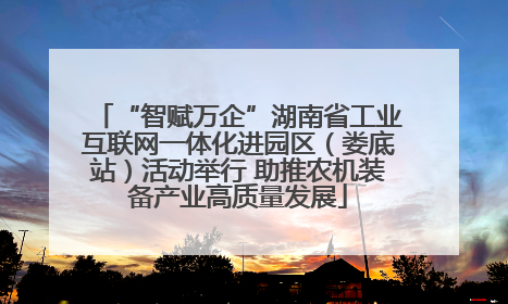 “智赋万企”湖南省工业互联网一体化进园区（娄底站）活动举行 助推农机装备产业高质量发展