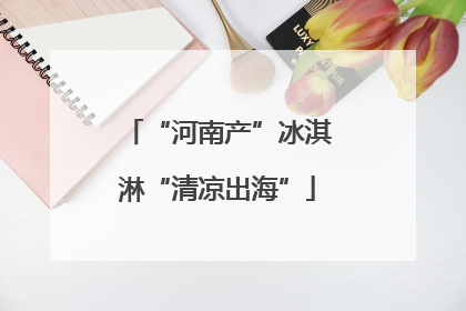 “河南产”冰淇淋“清凉出海”