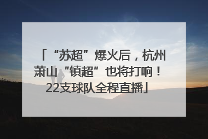 “苏超”爆火后，杭州萧山“镇超”也将打响！22支球队全程直播