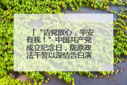 “请党放心，平安有我！”中国共产党成立纪念日，陇原政法干警以深情告白演绎“硬核”浪漫