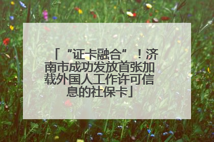 “证卡融合”！济南市成功发放首张加载外国人工作许可信息的社保卡