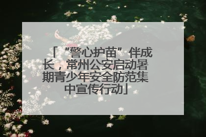 “警心护苗”伴成长，常州公安启动暑期青少年安全防范集中宣传行动