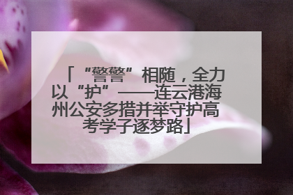 “警警”相随，全力以“护”——连云港海州公安多措并举守护高考学子逐梦路
