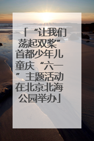 “让我们荡起双桨”首都少年儿童庆“六一”主题活动在北京北海公园举办