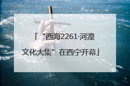“西海2261·河湟文化大集”在西宁开幕