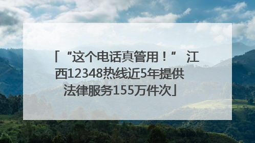 “这个电话真管用！” 江西12348热线近5年提供法律服务155万件次