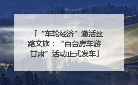 “车轮经济”激活丝路文旅：“百台房车游甘肃”活动正式发车