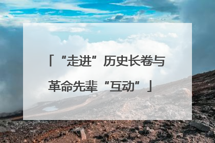 “走进”历史长卷与革命先辈“互动”