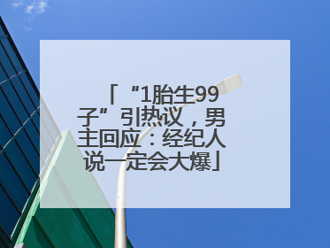 “1胎生99子”引热议，男主回应：经纪人说一定会大爆